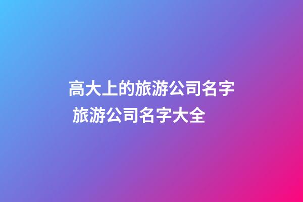 高大上的旅游公司名字 旅游公司名字大全-第1张-公司起名-玄机派
